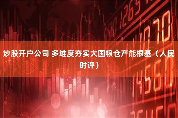 炒股开户公司 多维度夯实大国粮仓产能根基（人民时评）