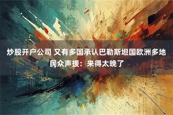 炒股开户公司 又有多国承认巴勒斯坦国　欧洲多地民众声援：来得太晚了