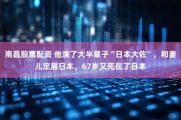南昌股票配资 他演了大半辈子“日本大佐”，和妻儿定居日本，67岁又死在了日本