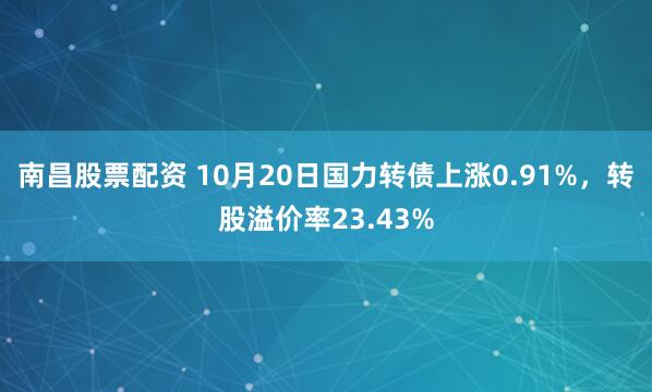 南昌股票配资 10月20日国力转债上涨0.91%，转股溢价率23.43%