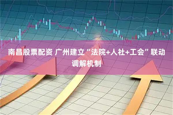 南昌股票配资 广州建立“法院+人社+工会”联动调解机制