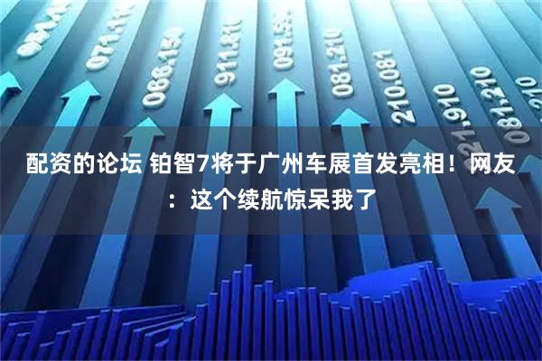 配资的论坛 铂智7将于广州车展首发亮相！网友：这个续航惊呆我了