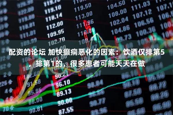 配资的论坛 加快癫痫恶化的因素：饮酒仅排第5，排第1的，很多患者可能天天在做