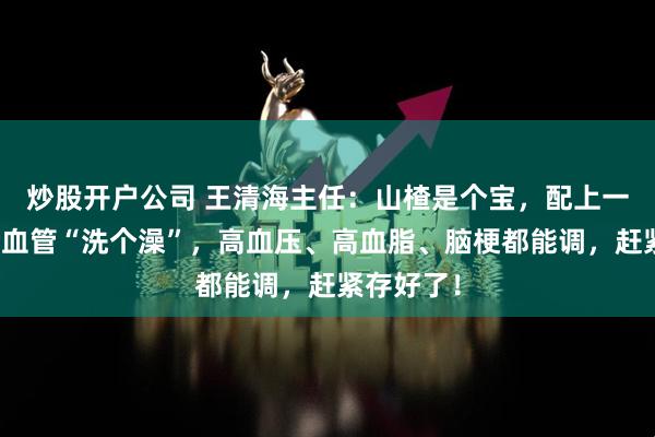 炒股开户公司 王清海主任：山楂是个宝，配上一味药，给血管“洗个澡”，高血压、高血脂、脑梗都能调，赶紧存好了！