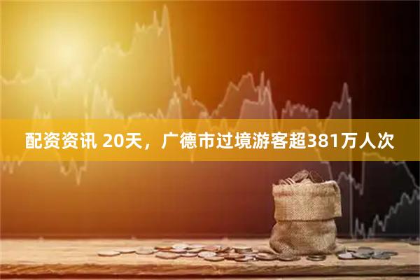 配资资讯 20天，广德市过境游客超381万人次