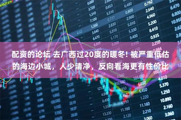 配资的论坛 去广西过20度的暖冬! 被严重低估的海边小城，人少清净，反向看海更有性价比
