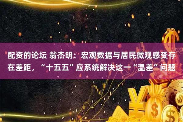 配资的论坛 翁杰明：宏观数据与居民微观感受存在差距，“十五五”应系统解决这一“温差”问题