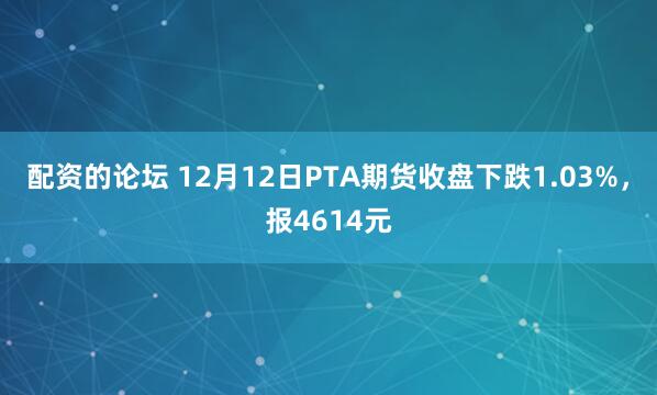 配资的论坛 12月12日PTA期货收盘下跌1.03%，报4614元