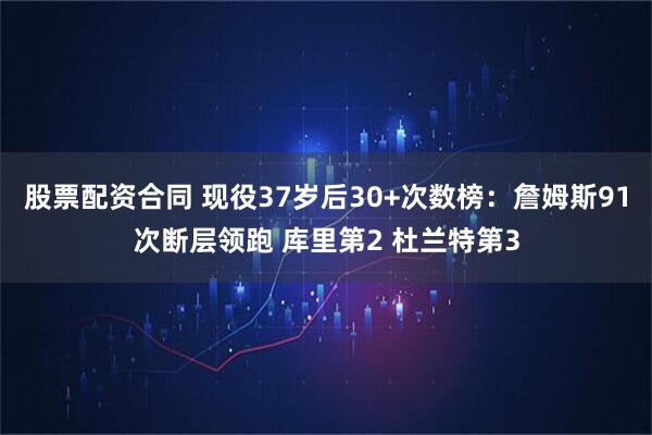 股票配资合同 现役37岁后30+次数榜：詹姆斯91次断层领跑 库里第2 杜兰特第3