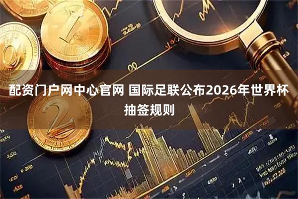 配资门户网中心官网 国际足联公布2026年世界杯抽签规则
