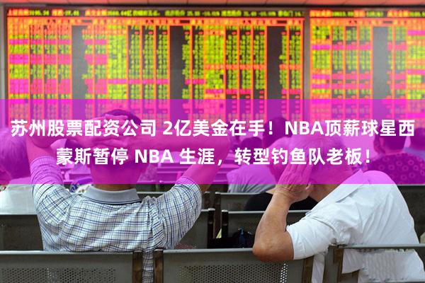 苏州股票配资公司 2亿美金在手！NBA顶薪球星西蒙斯暂停 NBA 生涯，转型钓鱼队老板！