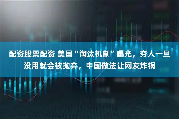 配资股票配资 美国“淘汰机制”曝光，穷人一旦没用就会被抛弃，中国做法让网友炸锅