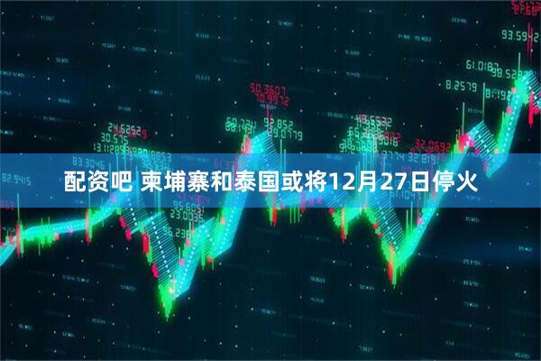 配资吧 柬埔寨和泰国或将12月27日停火