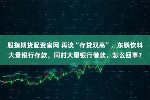 股指期货配资官网 再谈“存贷双高”，东鹏饮料大量银行存款，同时大量银行借款，怎么回事？
