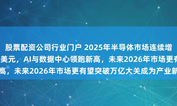 股票配资公司行业门户 2025年半导体市场连续增长22.5%实现7720亿美元，AI与数据中心领跑新高，未来2026年市场更有望突破万亿大关成为产业新高潮