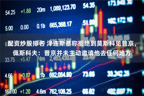 配资炒股排名 泽连斯基称拒绝到莫斯科见普京，佩斯科夫：普京并未主动邀请他去任何地方