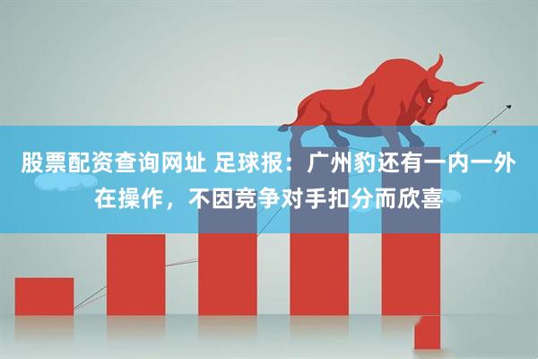 股票配资查询网址 足球报：广州豹还有一内一外在操作，不因竞争对手扣分而欣喜