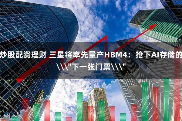 炒股配资理财 三星将率先量产HBM4：抢下AI存储的\＂下一张门票\＂
