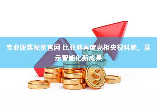 专业股票配资官网 比亚迪再度亮相央视科晚，展示智能化新成果