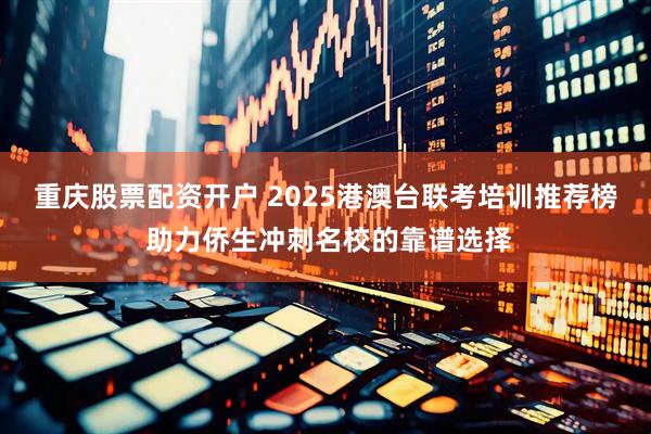 重庆股票配资开户 2025港澳台联考培训推荐榜 助力侨生冲刺名校的靠谱选择