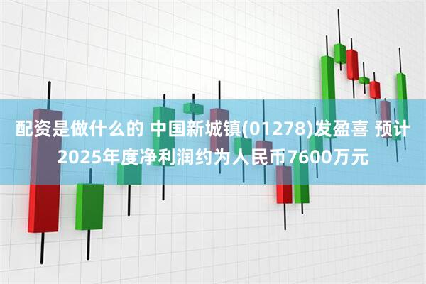 配资是做什么的 中国新城镇(01278)发盈喜 预计2025年度净利润约为人民币7600万元