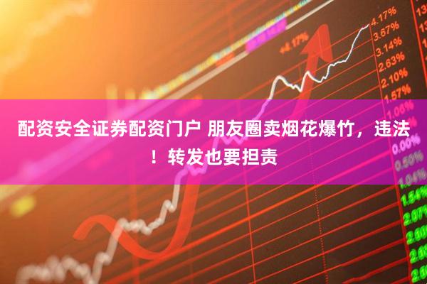 配资安全证券配资门户 朋友圈卖烟花爆竹，违法！转发也要担责