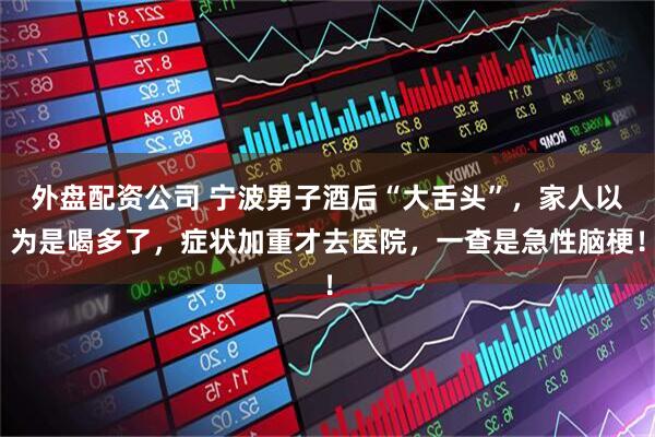 外盘配资公司 宁波男子酒后“大舌头”，家人以为是喝多了，症状加重才去医院，一查是急性脑梗！