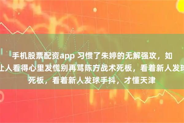 手机股票配资app 习惯了朱婷的无解强攻，如今天津女排为何让人看得心里发慌别再骂陈方战术死板，看着新人发球手抖，才懂天津