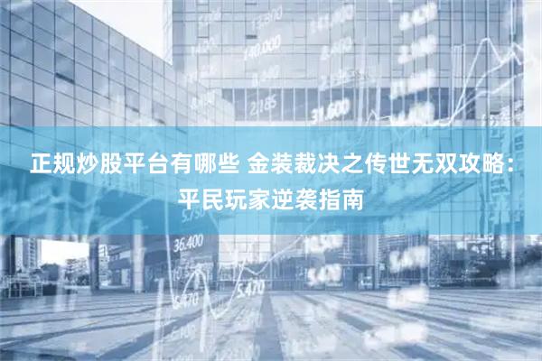 正规炒股平台有哪些 金装裁决之传世无双攻略：平民玩家逆袭指南