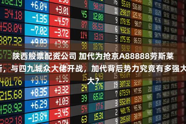 陕西股票配资公司 加代为抢京A88888劳斯莱斯，与四九城众大佬开战，加代背后势力究竟有多强大？