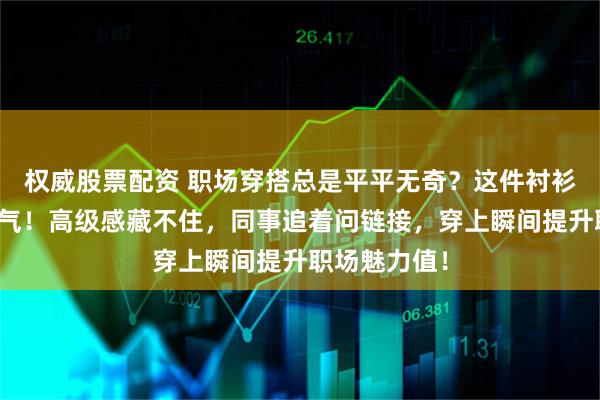 权威股票配资 职场穿搭总是平平无奇？这件衬衫帮你告别土气！高级感藏不住，同事追着问链接，穿上瞬间提升职场魅力值！