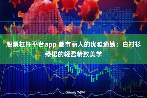 股票杠杆平台app 都市丽人的优雅通勤：白衬衫绿裙的轻盈精致美学