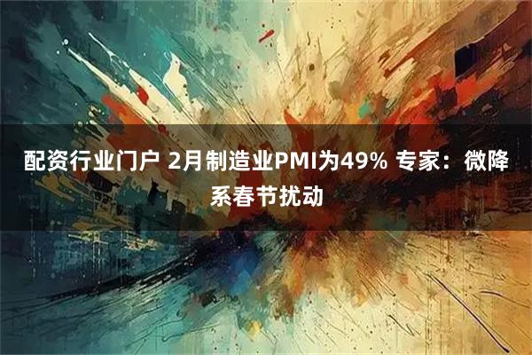 配资行业门户 2月制造业PMI为49% 专家：微降系春节扰动