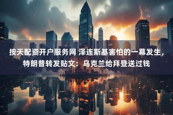 按天配资开户服务网 泽连斯基害怕的一幕发生，特朗普转发贴文：乌克兰给拜登送过钱