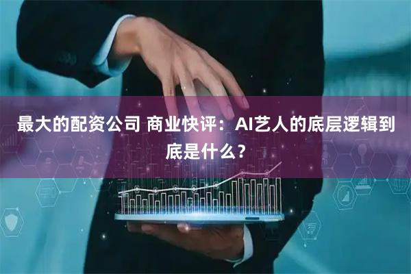 最大的配资公司 商业快评：AI艺人的底层逻辑到底是什么？