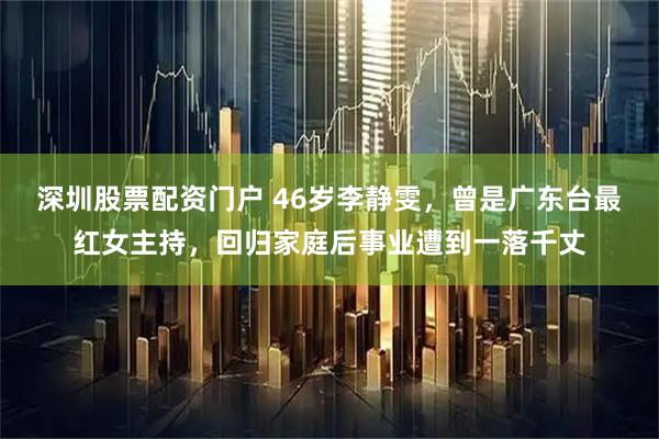 深圳股票配资门户 46岁李静雯，曾是广东台最红女主持，回归家庭后事业遭到一落千丈
