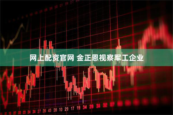 网上配资官网 金正恩视察军工企业