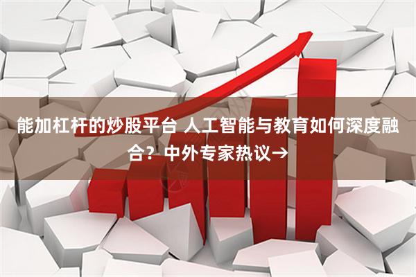 能加杠杆的炒股平台 人工智能与教育如何深度融合?中外专家热议→