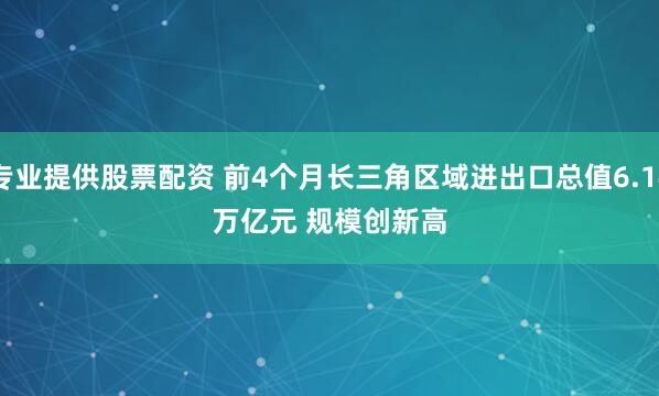 专业提供股票配资 前4个月长三角区域进出口总值6.14万亿元 规模创新高