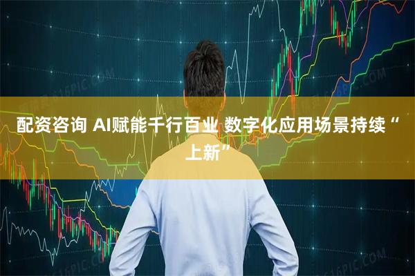 配资咨询 AI赋能千行百业 数字化应用场景持续“上新”